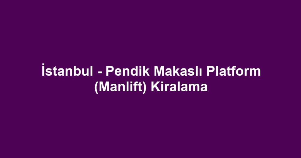 İstanbul - Pendik Makaslı Platform (Manlift) Kiralama