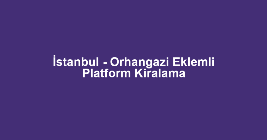 İstanbul - Orhangazi Eklemli Platform Kiralama