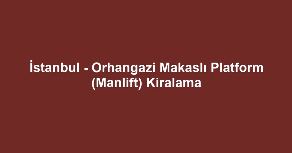 İstanbul - Orhangazi Makaslı Platform (Manlift) Kiralama