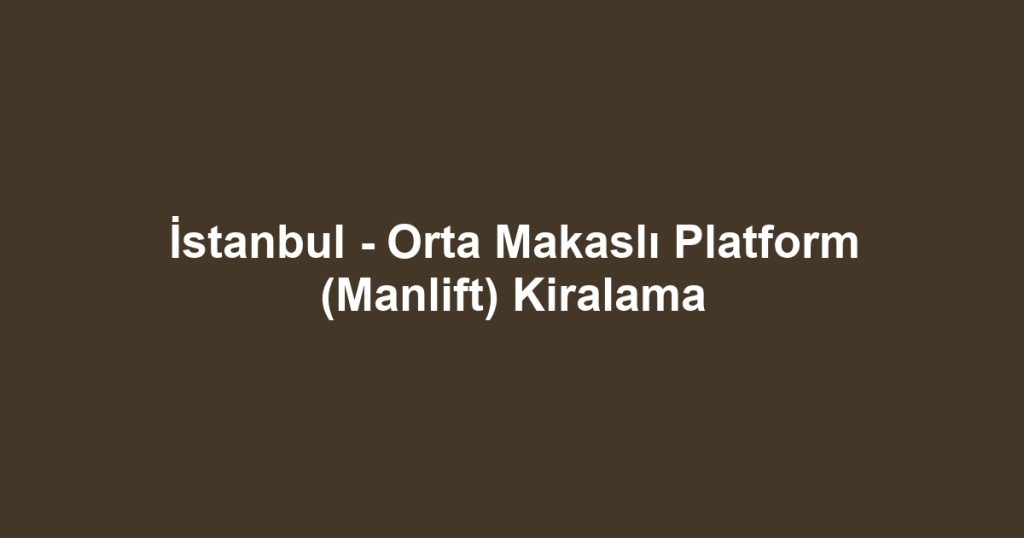 İstanbul - Orta Makaslı Platform (Manlift) Kiralama