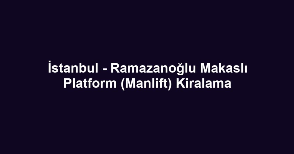 İstanbul - Ramazanoğlu Makaslı Platform (Manlift) Kiralama