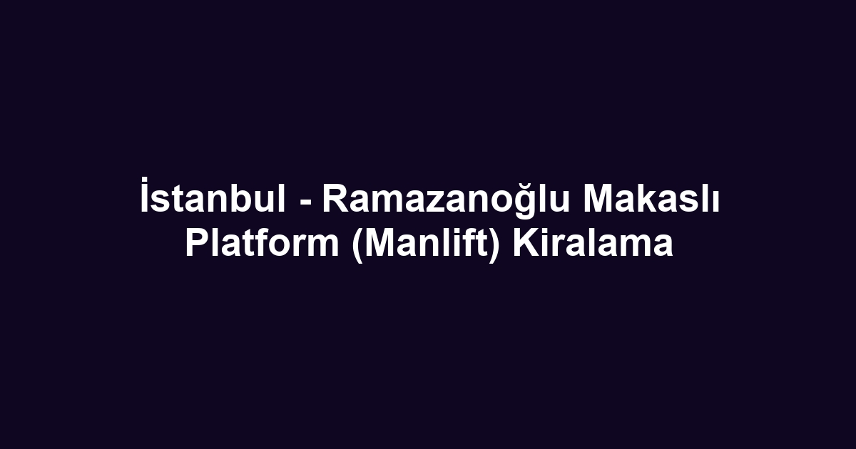 İstanbul - Ramazanoğlu Makaslı Platform (Manlift) Kiralama