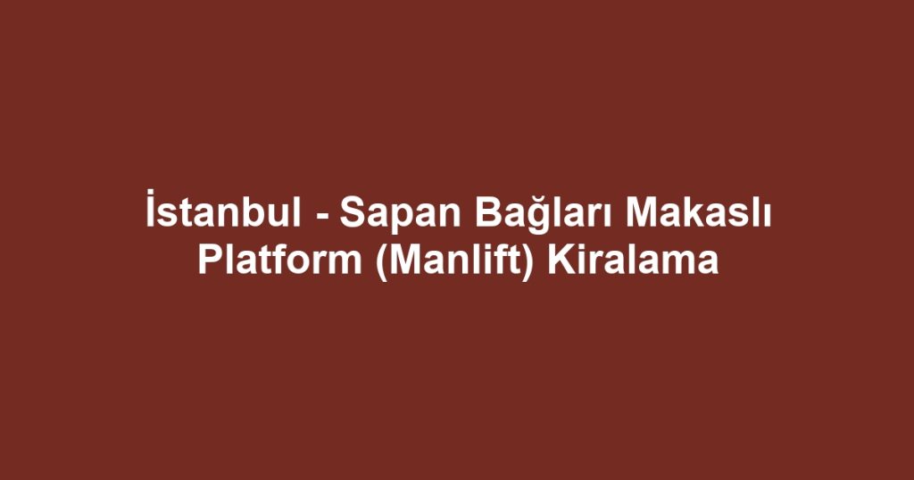 İstanbul - Sapan Bağları Makaslı Platform (Manlift) Kiralama