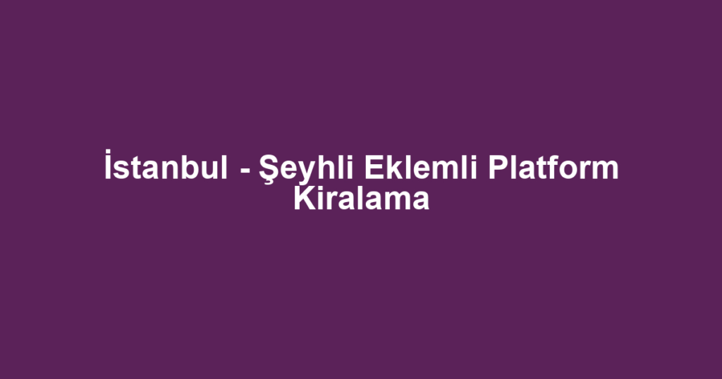 İstanbul - Şeyhli Eklemli Platform Kiralama