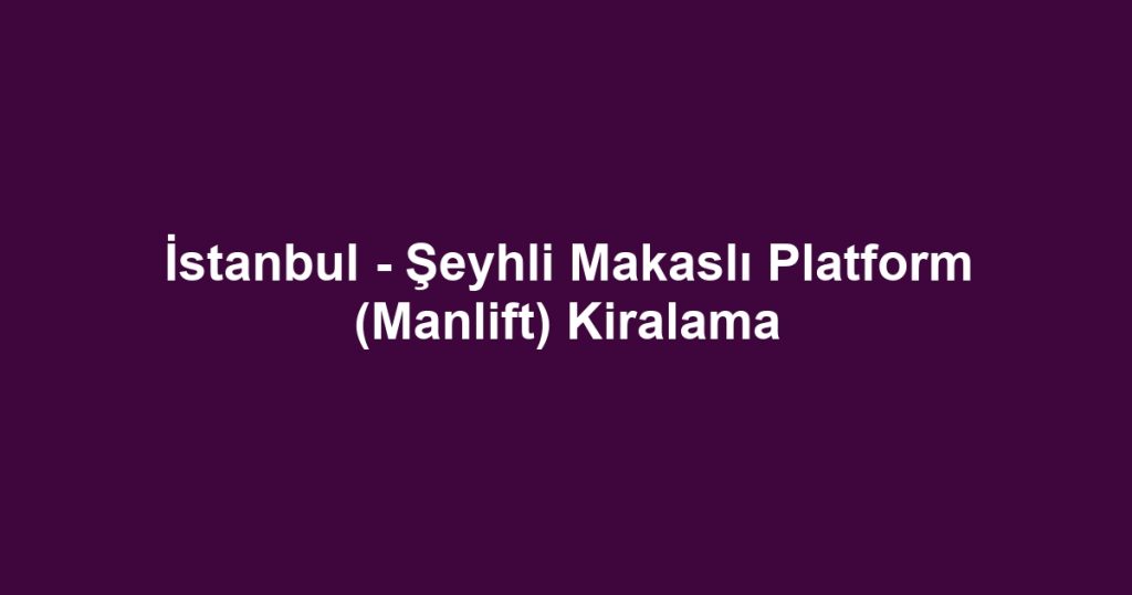 İstanbul - Şeyhli Makaslı Platform (Manlift) Kiralama
