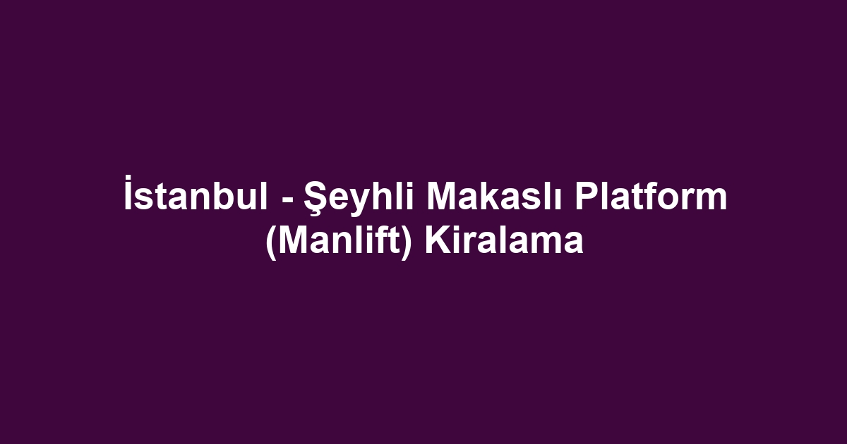 İstanbul - Şeyhli Makaslı Platform (Manlift) Kiralama
