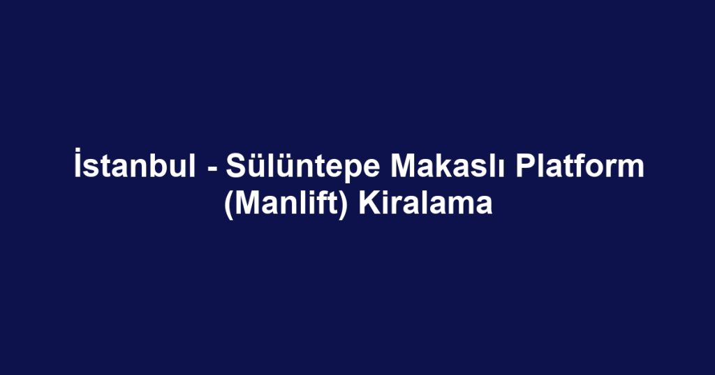 İstanbul - Sülüntepe Makaslı Platform (Manlift) Kiralama