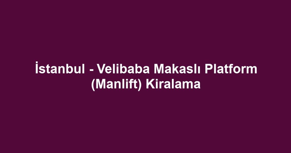 İstanbul - Velibaba Makaslı Platform (Manlift) Kiralama