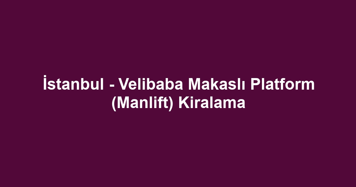 İstanbul - Velibaba Makaslı Platform (Manlift) Kiralama