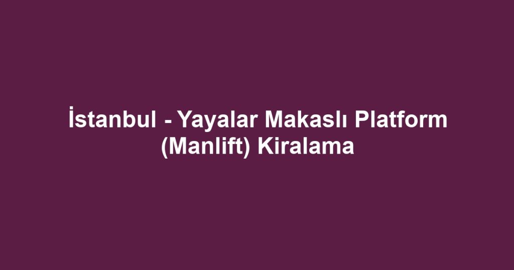 İstanbul - Yayalar Makaslı Platform (Manlift) Kiralama