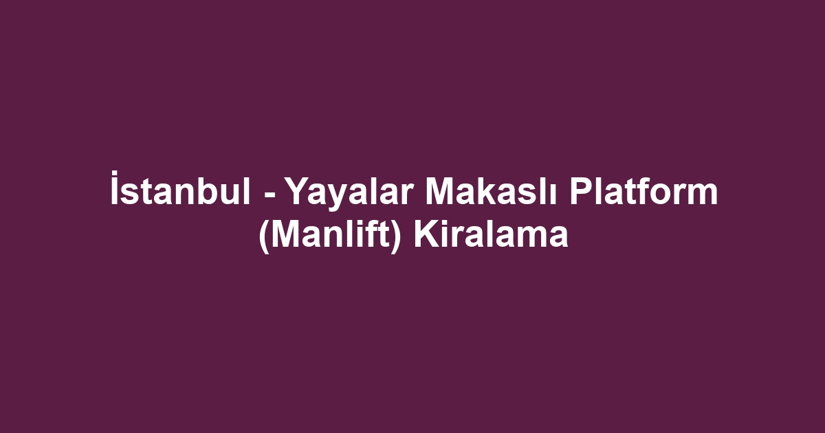 İstanbul - Yayalar Makaslı Platform (Manlift) Kiralama