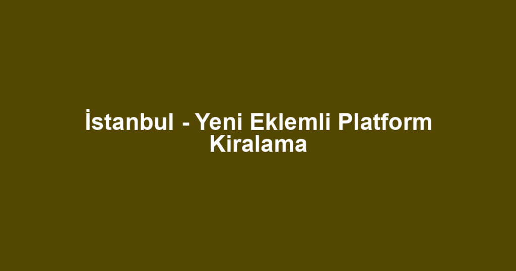 İstanbul - Yeni Eklemli Platform Kiralama