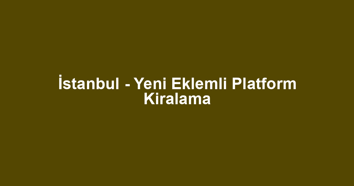 İstanbul - Yeni Eklemli Platform Kiralama