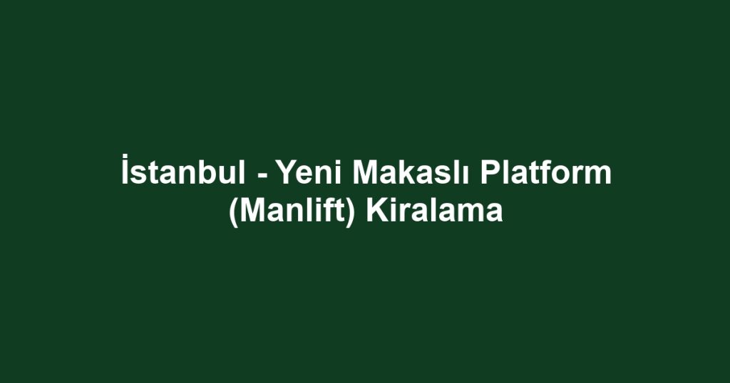 İstanbul - Yeni Makaslı Platform (Manlift) Kiralama