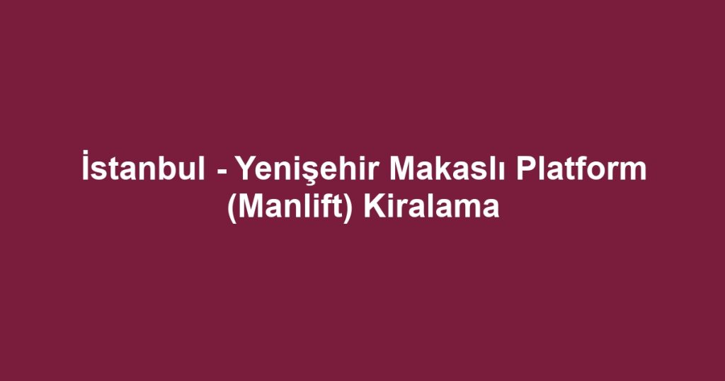 İstanbul - Yenişehir Makaslı Platform (Manlift) Kiralama