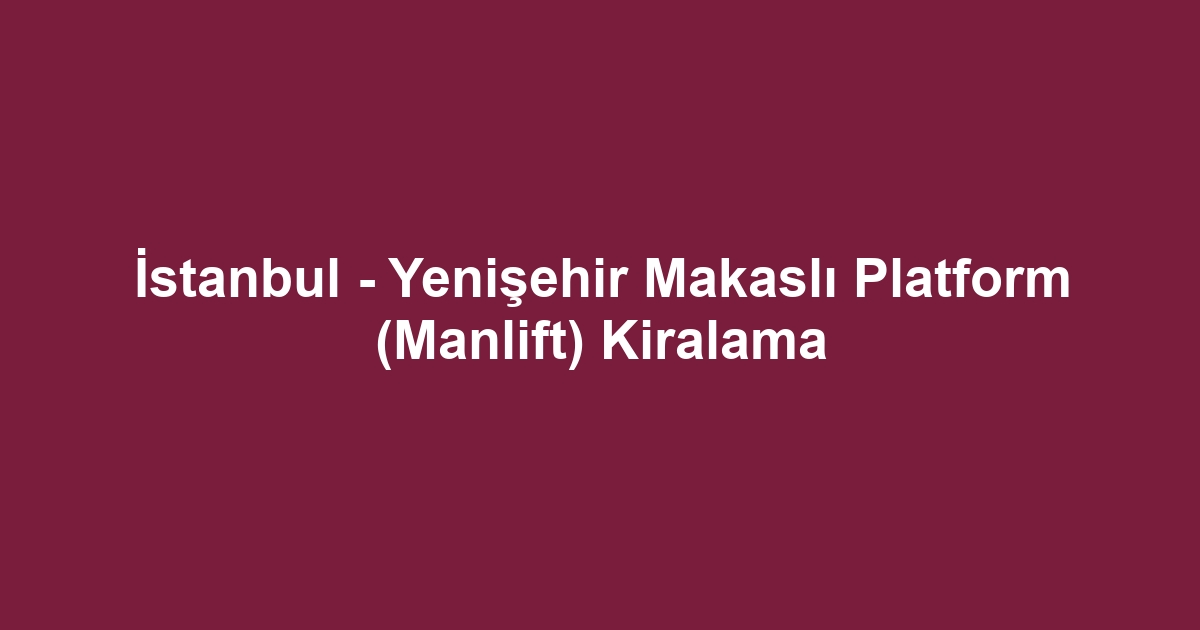 İstanbul - Yenişehir Makaslı Platform (Manlift) Kiralama