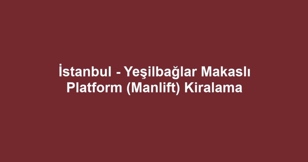 İstanbul - Yeşilbağlar Makaslı Platform (Manlift) Kiralama