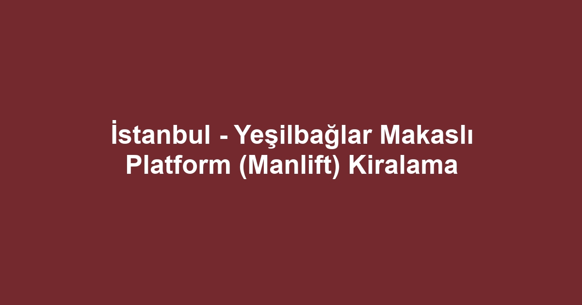 İstanbul - Yeşilbağlar Makaslı Platform (Manlift) Kiralama