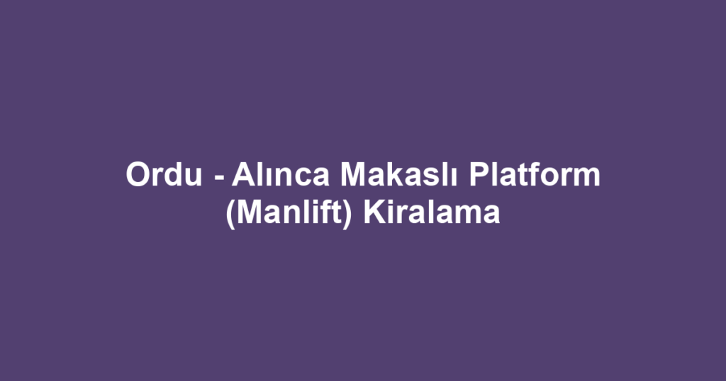 Ordu - Alınca Makaslı Platform (Manlift) Kiralama
