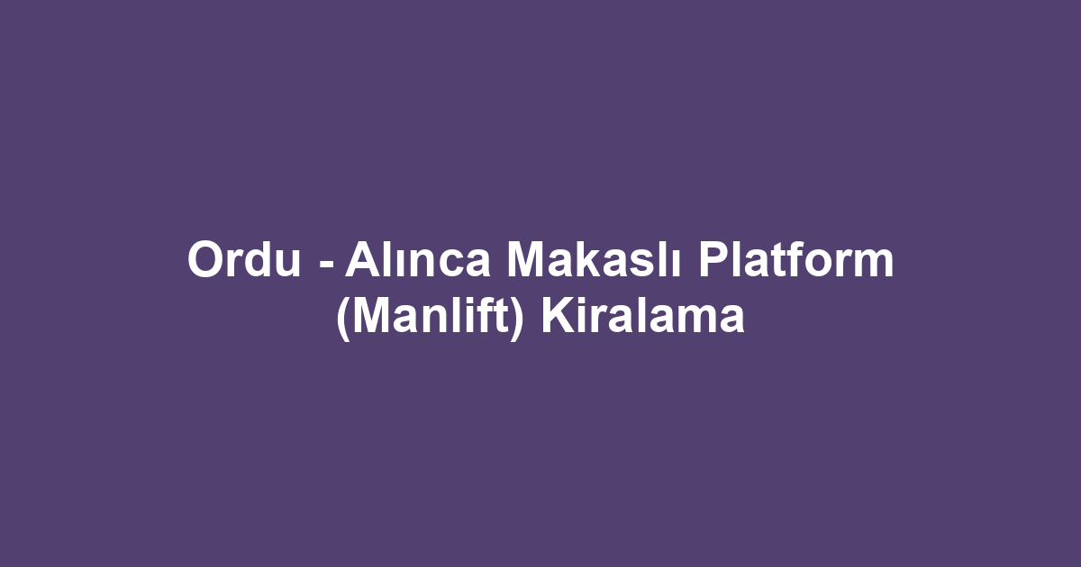 Ordu - Alınca Makaslı Platform (Manlift) Kiralama