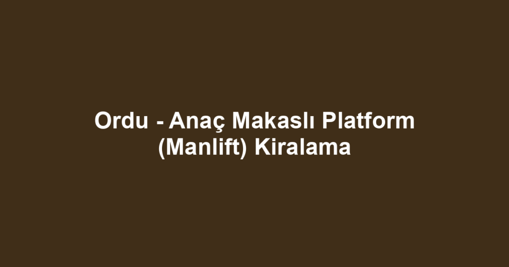 Ordu - Anaç Makaslı Platform (Manlift) Kiralama