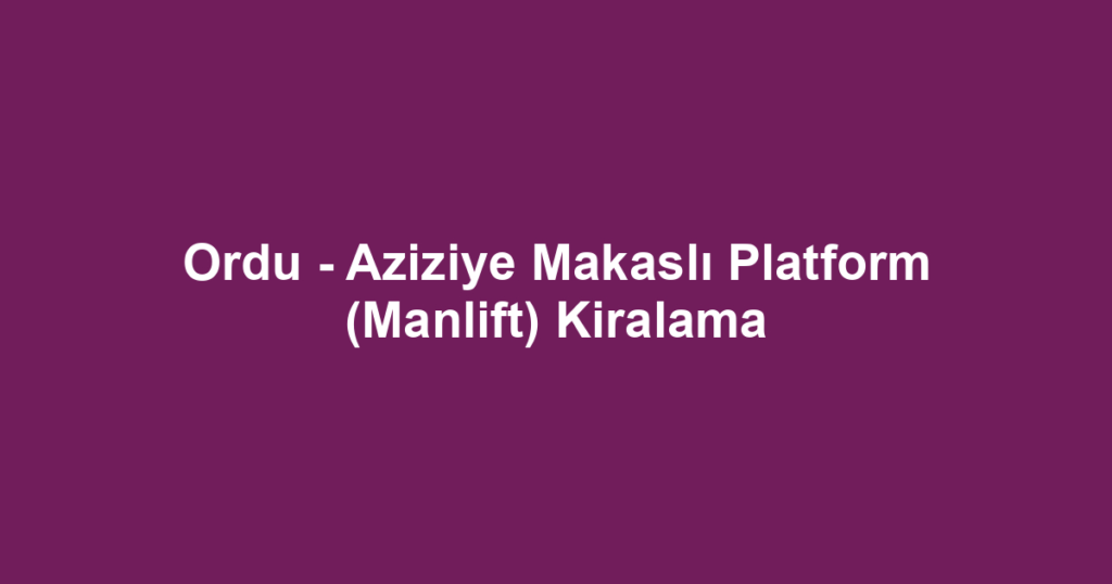 Ordu - Aziziye Makaslı Platform (Manlift) Kiralama