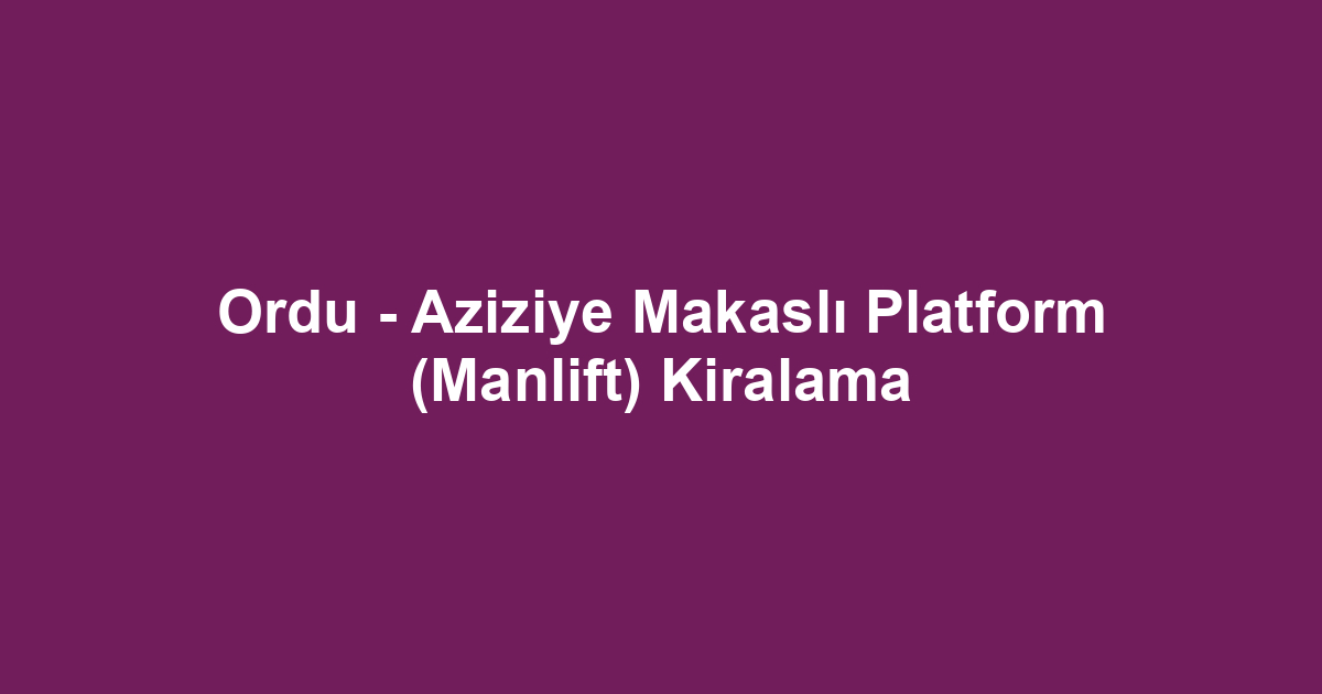 Ordu - Aziziye Makaslı Platform (Manlift) Kiralama