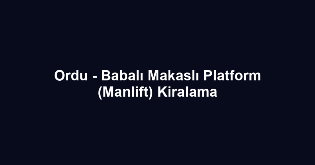 Ordu - Babalı Makaslı Platform (Manlift) Kiralama