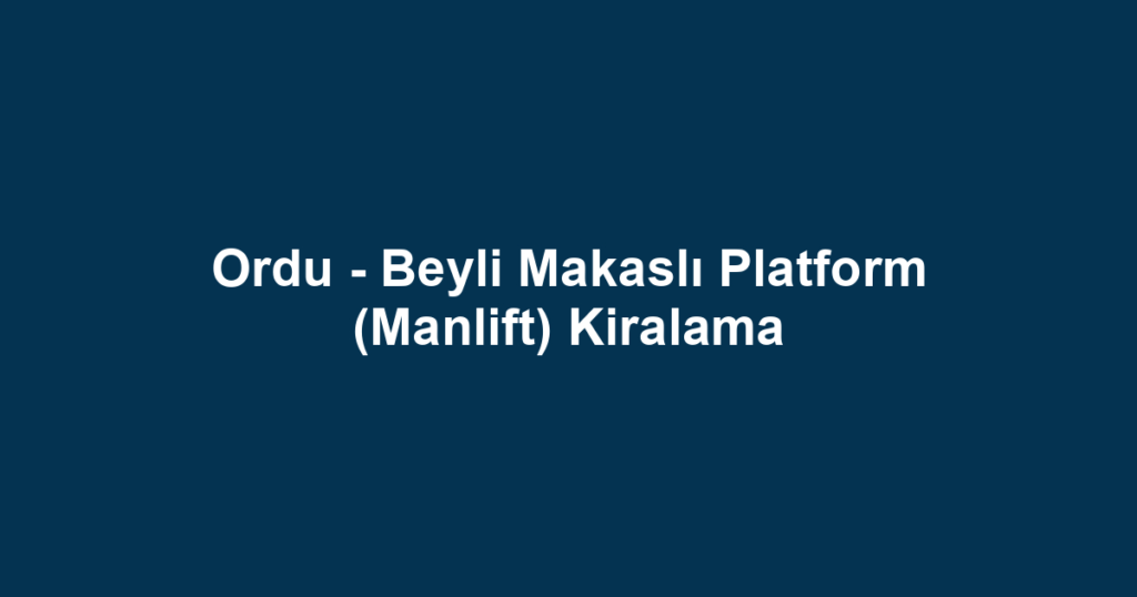 Ordu - Beyli Makaslı Platform (Manlift) Kiralama