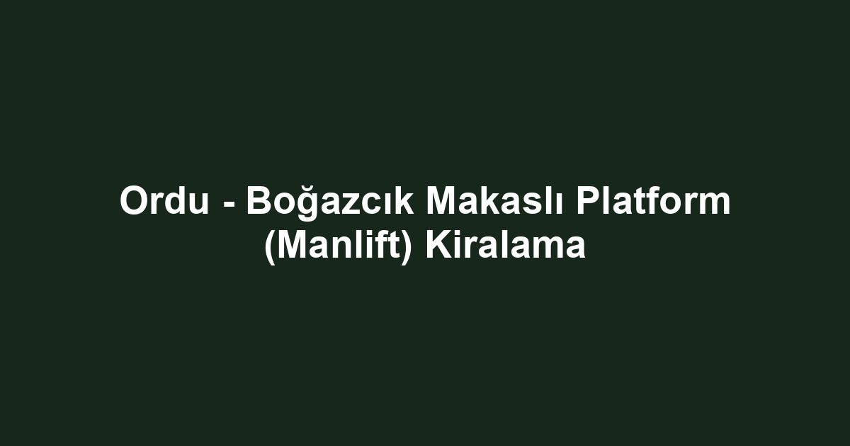 Ordu - Boğazcık Makaslı Platform (Manlift) Kiralama