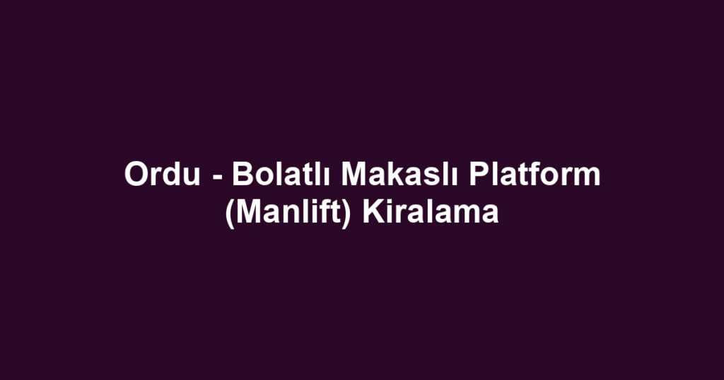 Ordu - Bolatlı Makaslı Platform (Manlift) Kiralama
