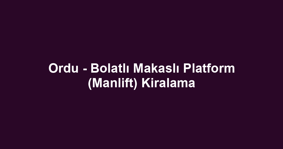 Ordu - Bolatlı Makaslı Platform (Manlift) Kiralama