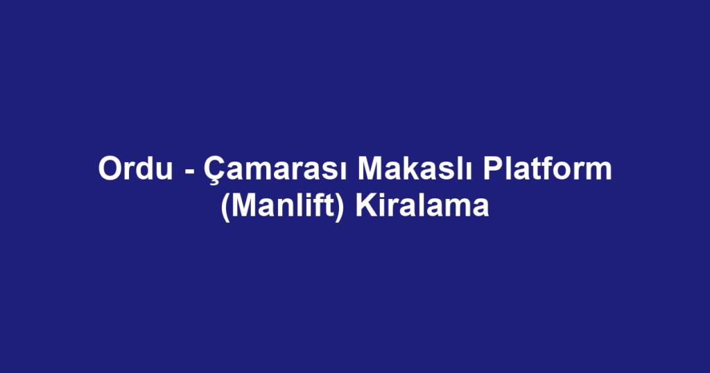 Ordu - Çamarası Makaslı Platform (Manlift) Kiralama