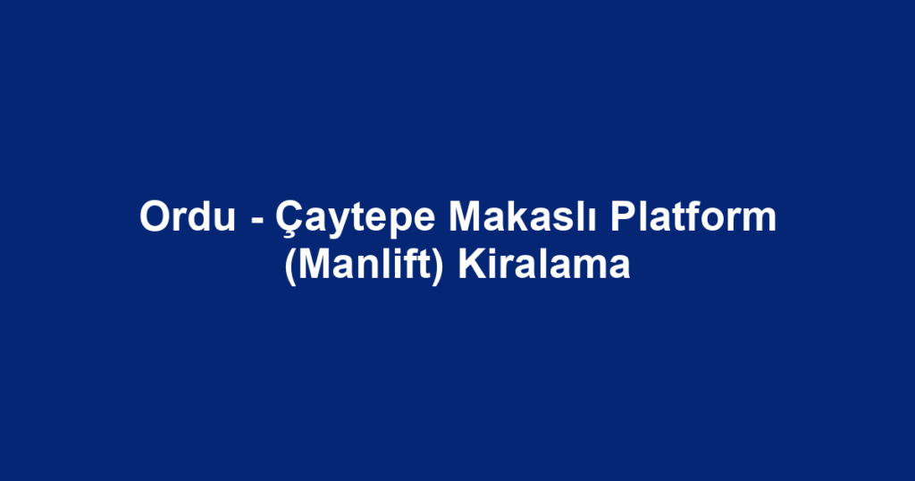 Ordu - Çaytepe Makaslı Platform (Manlift) Kiralama