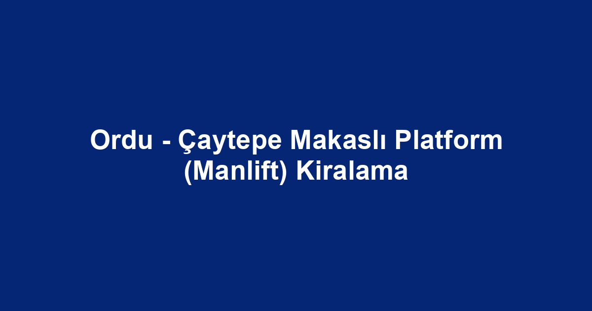Ordu - Çaytepe Makaslı Platform (Manlift) Kiralama