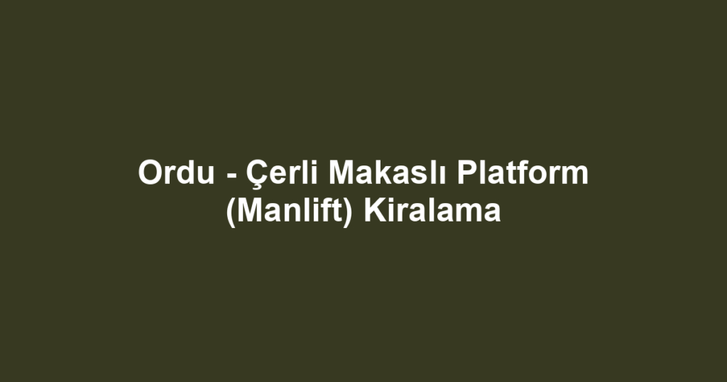 Ordu - Çerli Makaslı Platform (Manlift) Kiralama