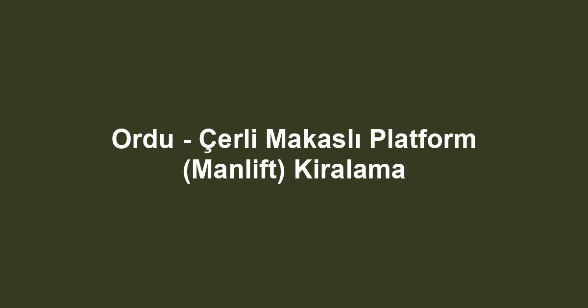 Ordu - Çerli Makaslı Platform (Manlift) Kiralama