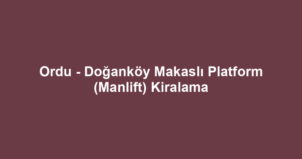 Ordu - Doğanköy Makaslı Platform (Manlift) Kiralama