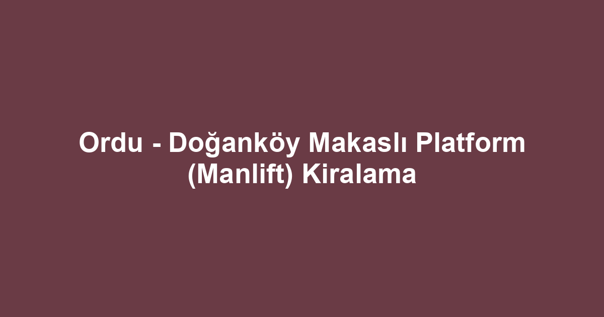 Ordu - Doğanköy Makaslı Platform (Manlift) Kiralama