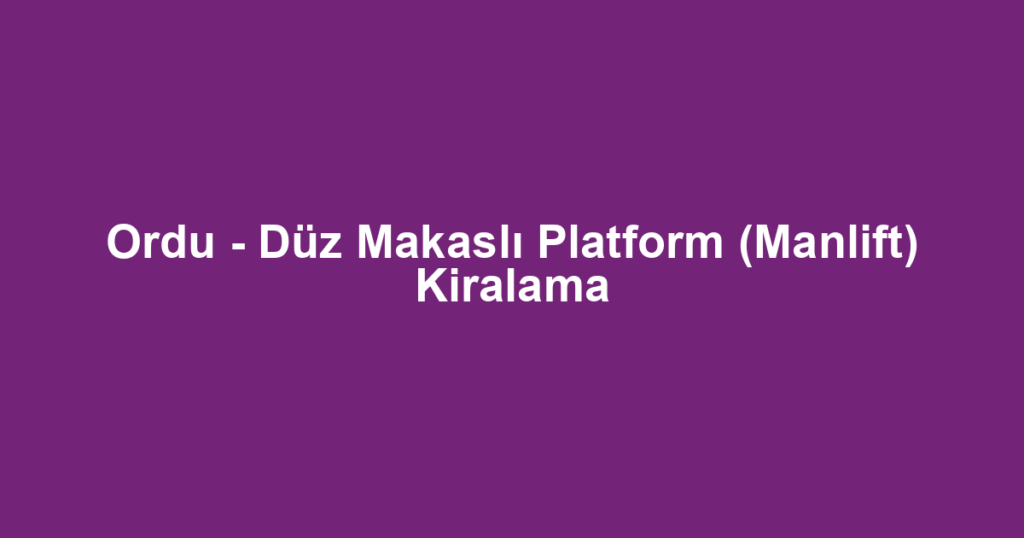Ordu - Düz Makaslı Platform (Manlift) Kiralama