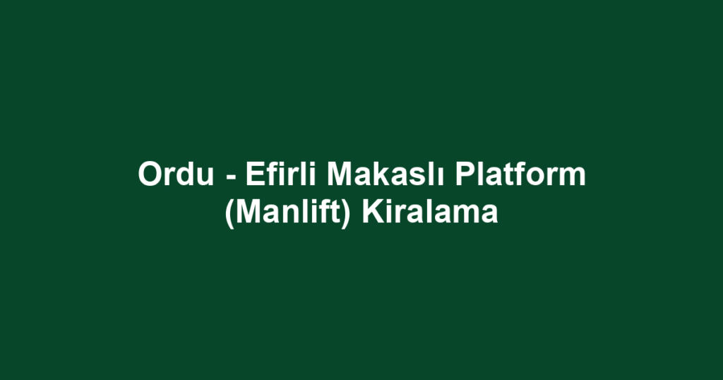 Ordu - Efirli Makaslı Platform (Manlift) Kiralama