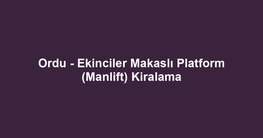 Ordu - Ekinciler Makaslı Platform (Manlift) Kiralama