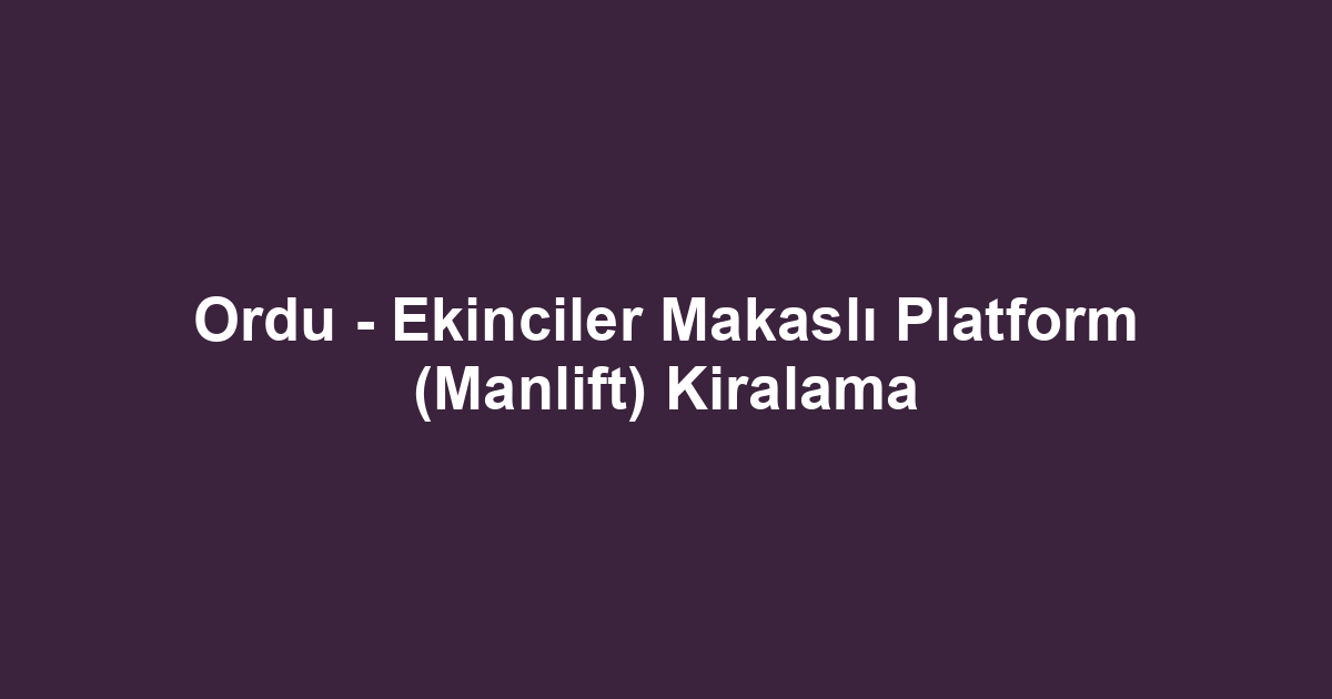 Ordu - Ekinciler Makaslı Platform (Manlift) Kiralama