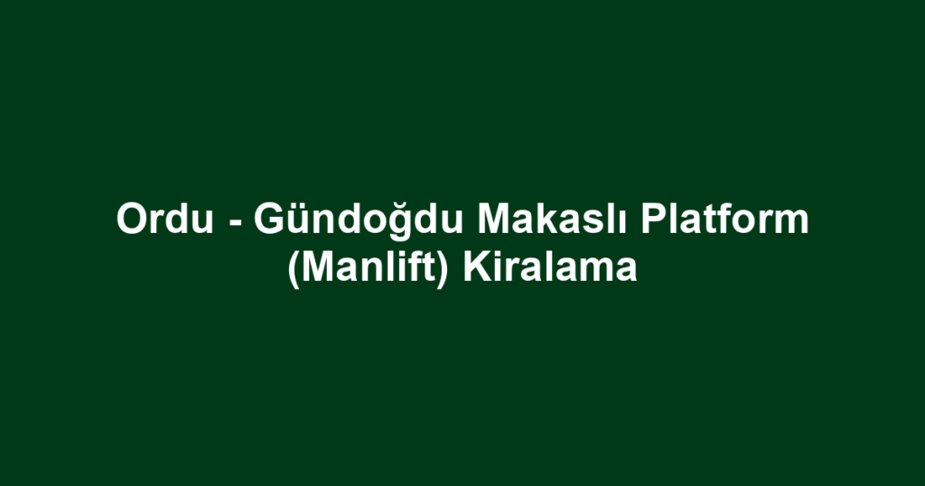 Ordu - Gündoğdu Makaslı Platform (Manlift) Kiralama