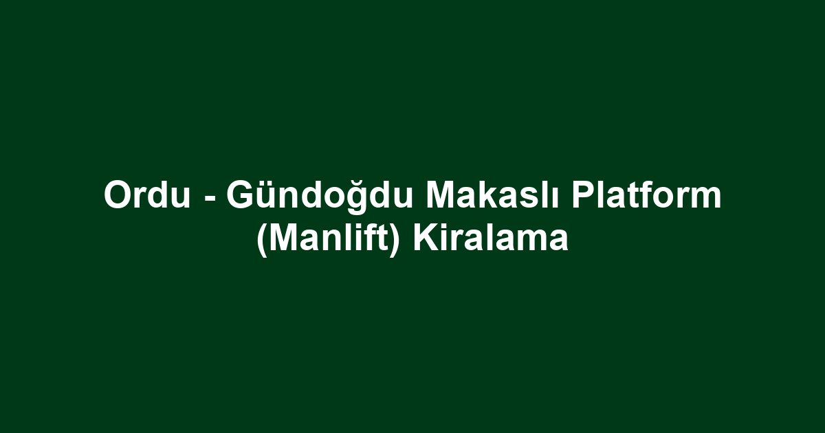 Ordu - Gündoğdu Makaslı Platform (Manlift) Kiralama