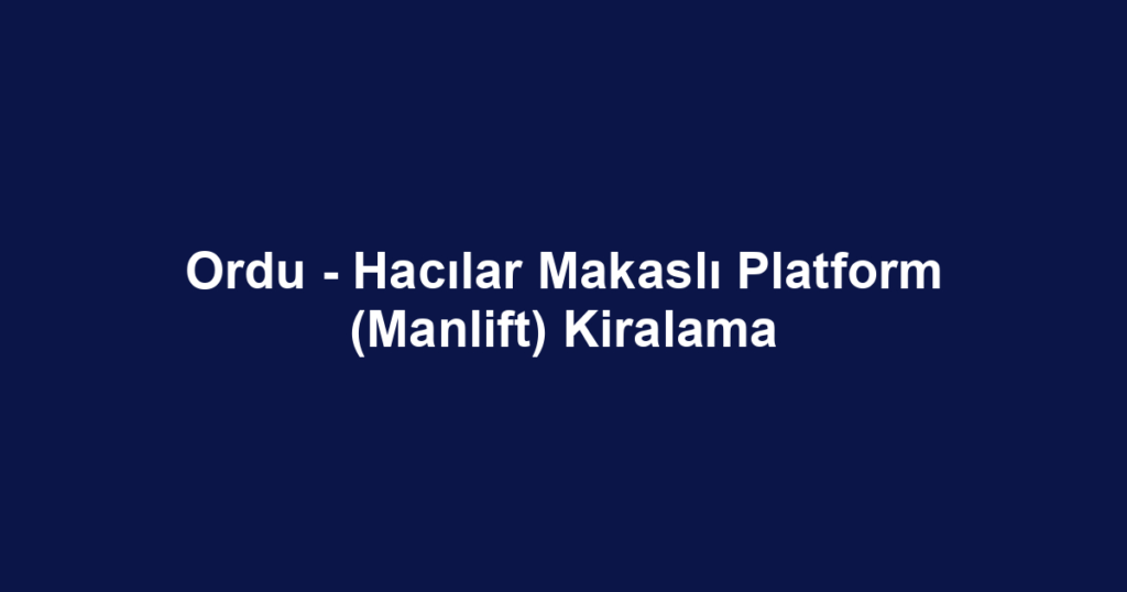 Ordu - Hacılar Makaslı Platform (Manlift) Kiralama