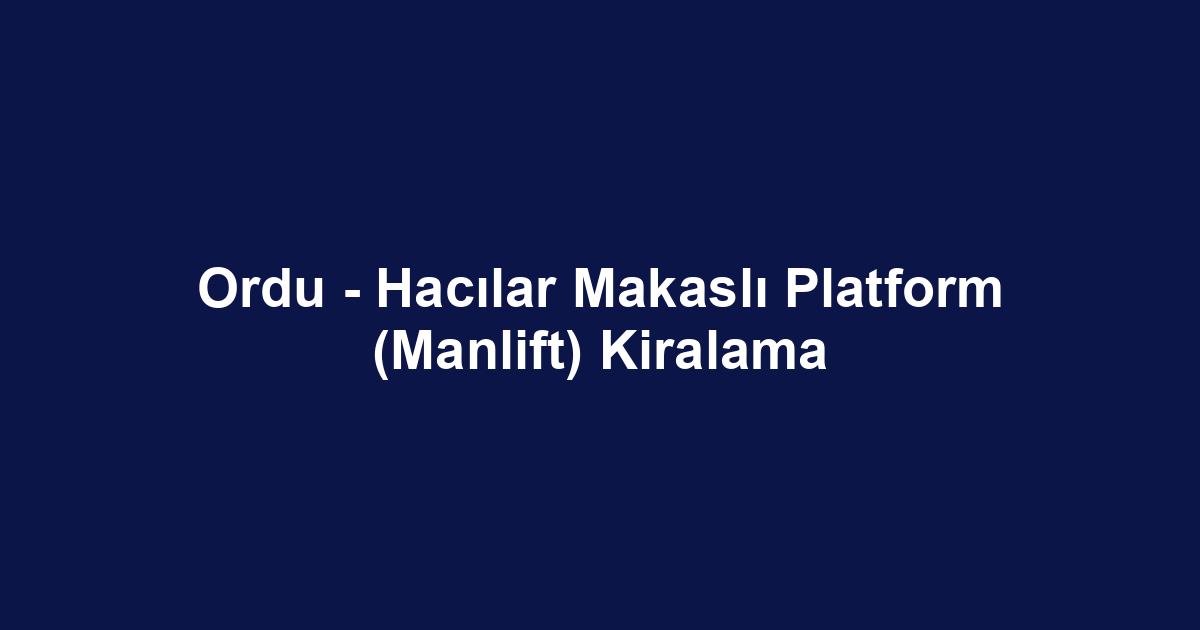 Ordu - Hacılar Makaslı Platform (Manlift) Kiralama