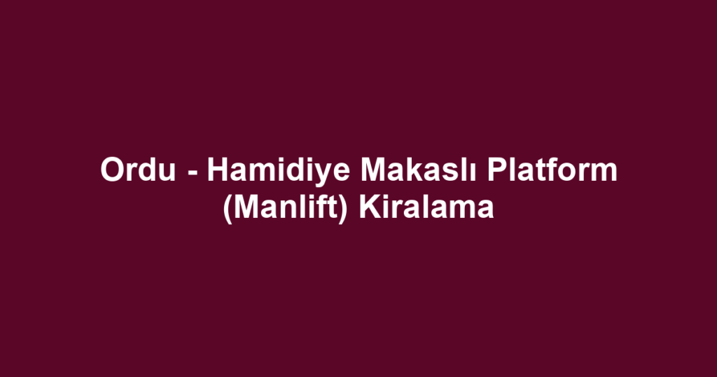 Ordu - Hamidiye Makaslı Platform (Manlift) Kiralama