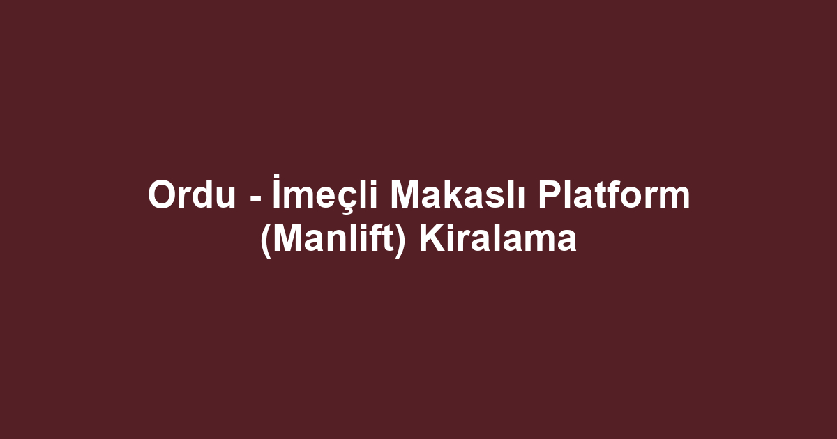 Ordu - İmeçli Makaslı Platform (Manlift) Kiralama