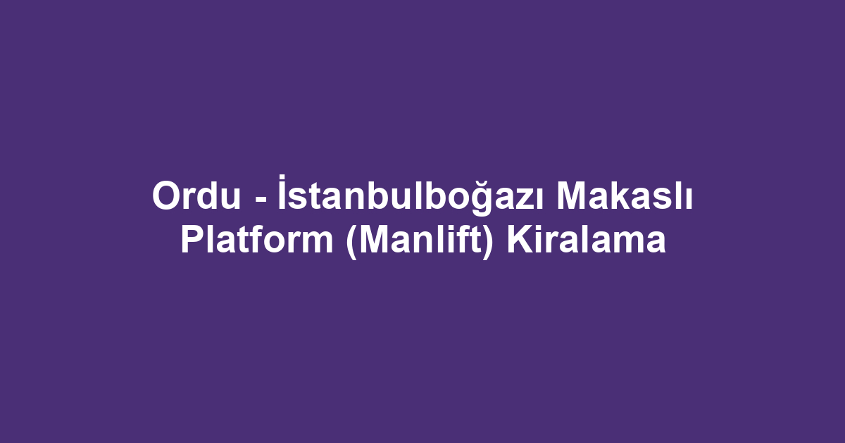 Ordu - İstanbulboğazı Makaslı Platform (Manlift) Kiralama